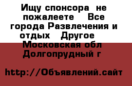 Ищу спонсора .не пожалеете. - Все города Развлечения и отдых » Другое   . Московская обл.,Долгопрудный г.